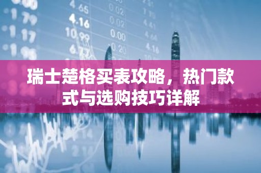 瑞士楚格买表攻略，热门款式与选购技巧详解