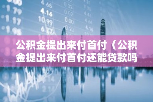 公积金提出来付首付（公积金提出来付首付还能贷款吗）
