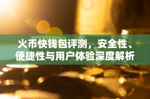 火币快钱包评测，安全性、便捷性与用户体验深度解析