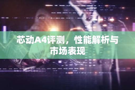 芯动A4评测，性能解析与市场表现