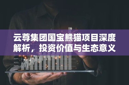 云尊集团国宝熊猫项目深度解析，投资价值与生态意义