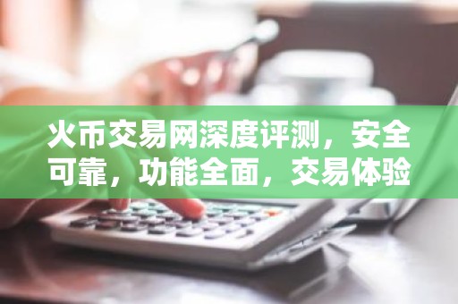火币交易网深度评测，安全可靠，功能全面，交易体验如何？
