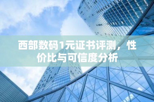 西部数码1元证书评测，性价比与可信度分析