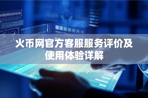 火币网官方客服服务评价及使用体验详解