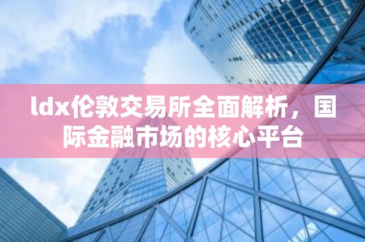 ldx伦敦交易所全面解析，国际金融市场的核心平台