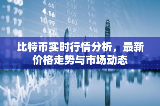 比特币实时行情分析，最新价格走势与市场动态