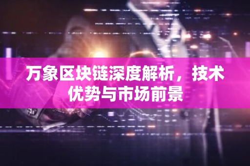 万象区块链深度解析，技术优势与市场前景