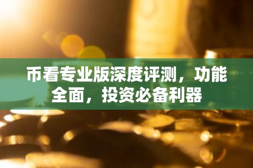 币看专业版深度评测，功能全面，投资必备利器
