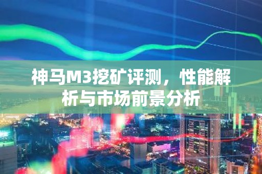 神马M3挖矿评测，性能解析与市场前景分析