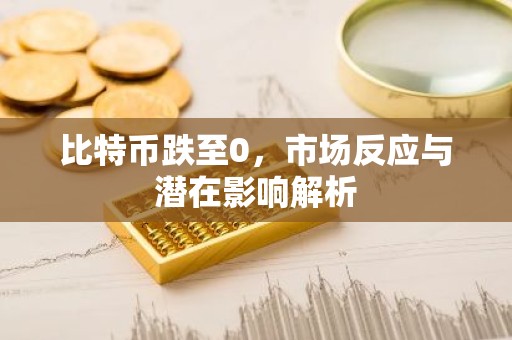 比特币跌至0，市场反应与潜在影响解析