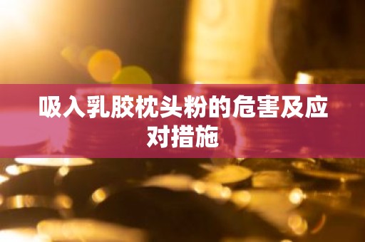 吸入乳胶枕头粉的危害及应对措施