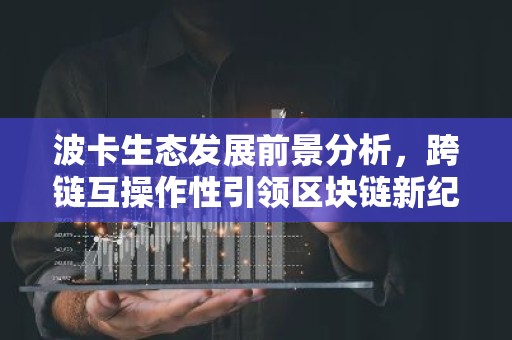 波卡生态发展前景分析，跨链互操作性引领区块链新纪元