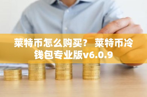 莱特币怎么购买？ 莱特币冷钱包专业版v6.0.9