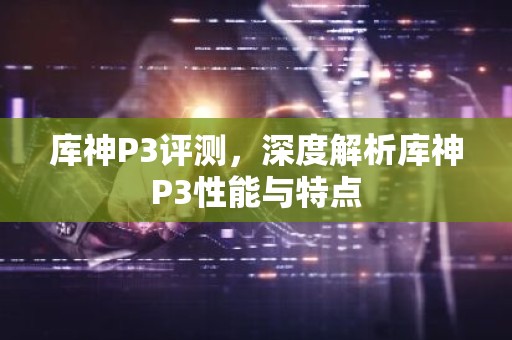 库神P3评测，深度解析库神P3性能与特点