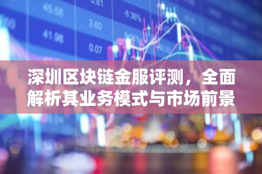 深圳区块链金服评测，全面解析其业务模式与市场前景