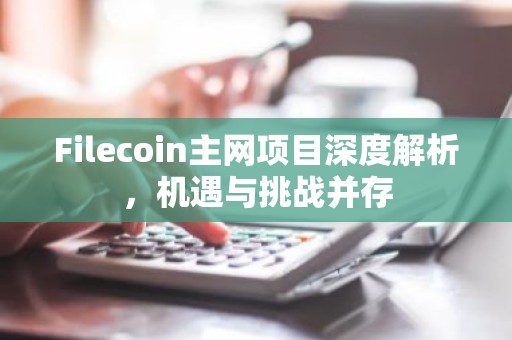 Filecoin主网项目深度解析，机遇与挑战并存