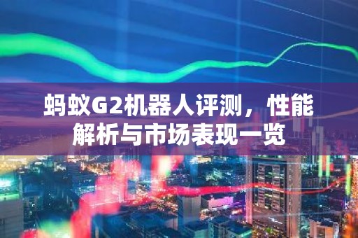 蚂蚁G2机器人评测，性能解析与市场表现一览