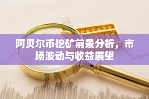 阿贝尔币挖矿前景分析，市场波动与收益展望
