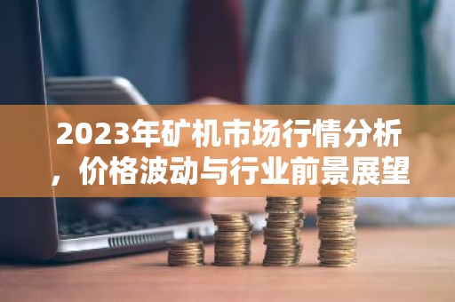 2023年矿机市场行情分析，价格波动与行业前景展望