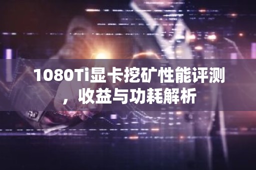 1080Ti显卡挖矿性能评测，收益与功耗解析