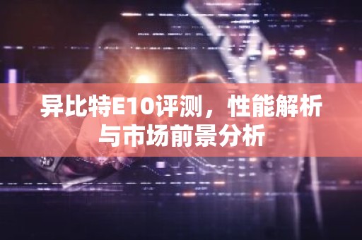 异比特E10评测，性能解析与市场前景分析
