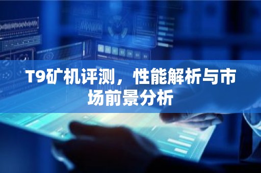 T9矿机评测，性能解析与市场前景分析