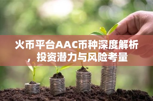 火币平台AAC币种深度解析，投资潜力与风险考量