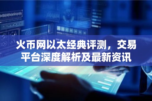 火币网以太经典评测，交易平台深度解析及最新资讯