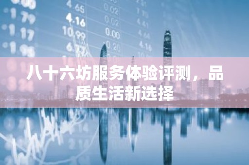 八十六坊服务体验评测，品质生活新选择