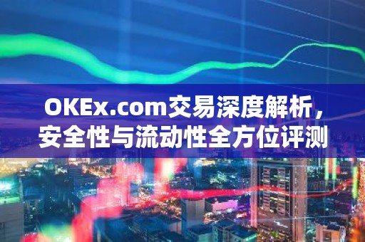 OKEx.com交易深度解析，安全性与流动性全方位评测