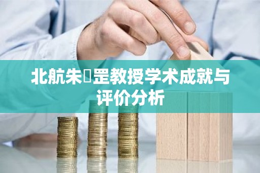 北航朱皞罡教授学术成就与评价分析