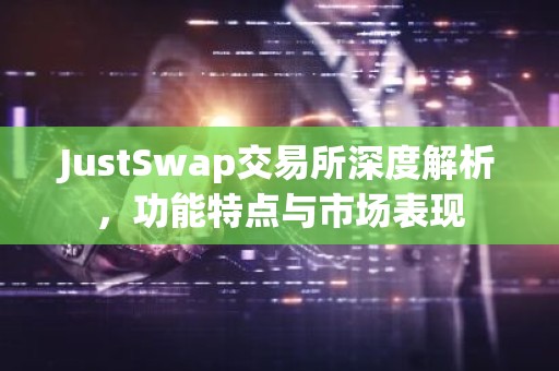 JustSwap交易所深度解析，功能特点与市场表现