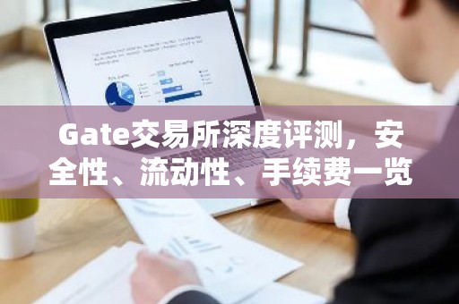 Gate交易所深度评测，安全性、流动性、手续费一览
