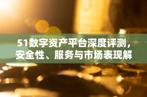51数字资产平台深度评测，安全性、服务与市场表现解析