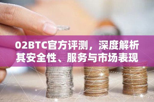 02BTC官方评测，深度解析其安全性、服务与市场表现