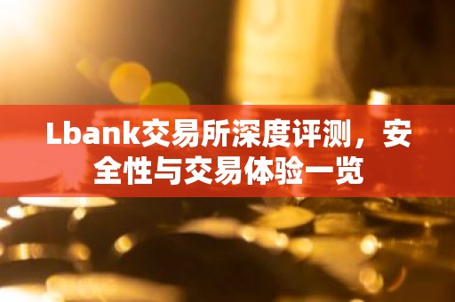 Lbank交易所深度评测，安全性与交易体验一览