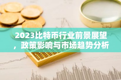 2023比特币行业前景展望，政策影响与市场趋势分析