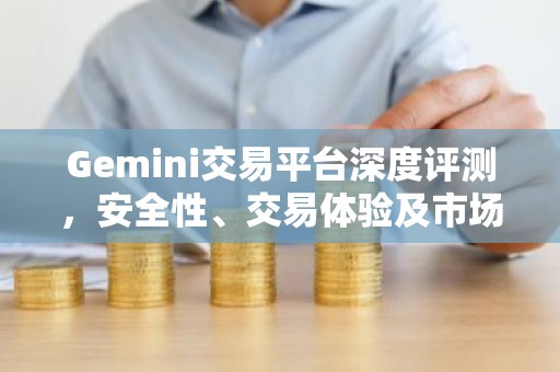 Gemini交易平台深度评测，安全性、交易体验及市场分析