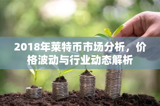 2018年莱特币市场分析，价格波动与行业动态解析