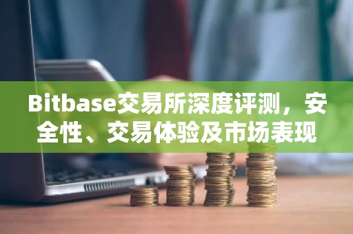 Bitbase交易所深度评测，安全性、交易体验及市场表现解析