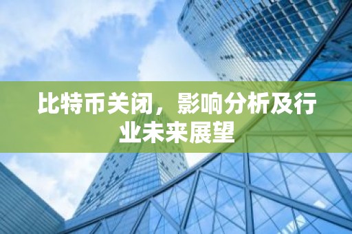 比特币关闭，影响分析及行业未来展望