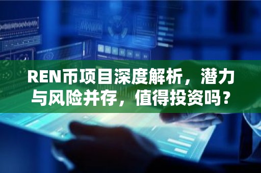 REN币项目深度解析，潜力与风险并存，值得投资吗？