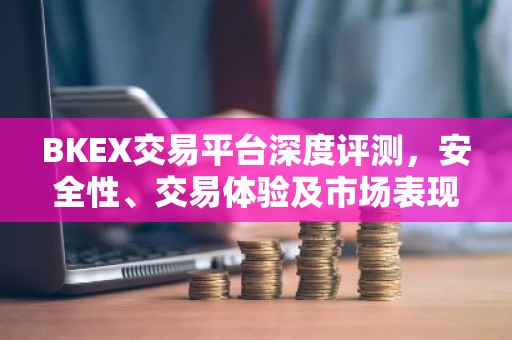 BKEX交易平台深度评测，安全性、交易体验及市场表现解析