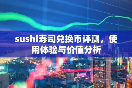 sushi寿司兑换币评测，使用体验与价值分析