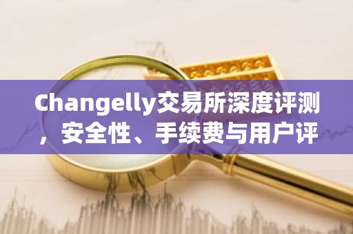 Changelly交易所深度评测，安全性、手续费与用户评价一览