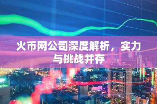 火币网公司深度解析，实力与挑战并存