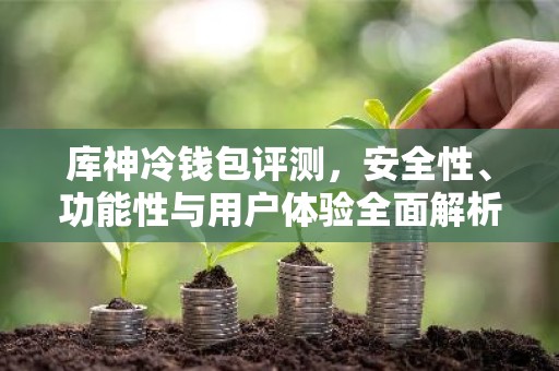 库神冷钱包评测，安全性、功能性与用户体验全面解析