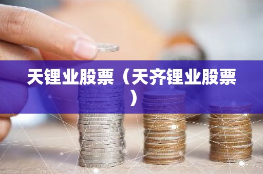 天锂业股票（天齐锂业股票）