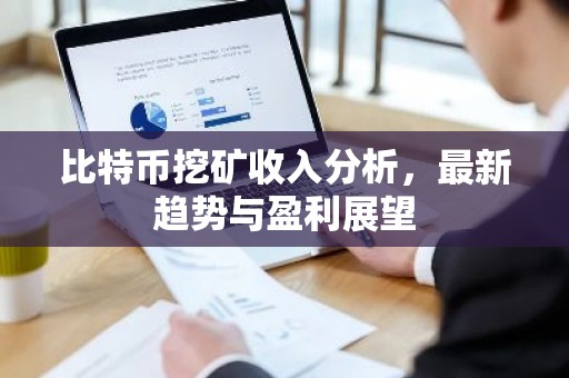 比特币挖矿收入分析，最新趋势与盈利展望