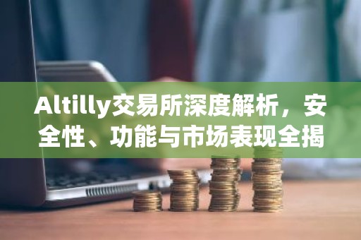 Altilly交易所深度解析，安全性、功能与市场表现全揭秘